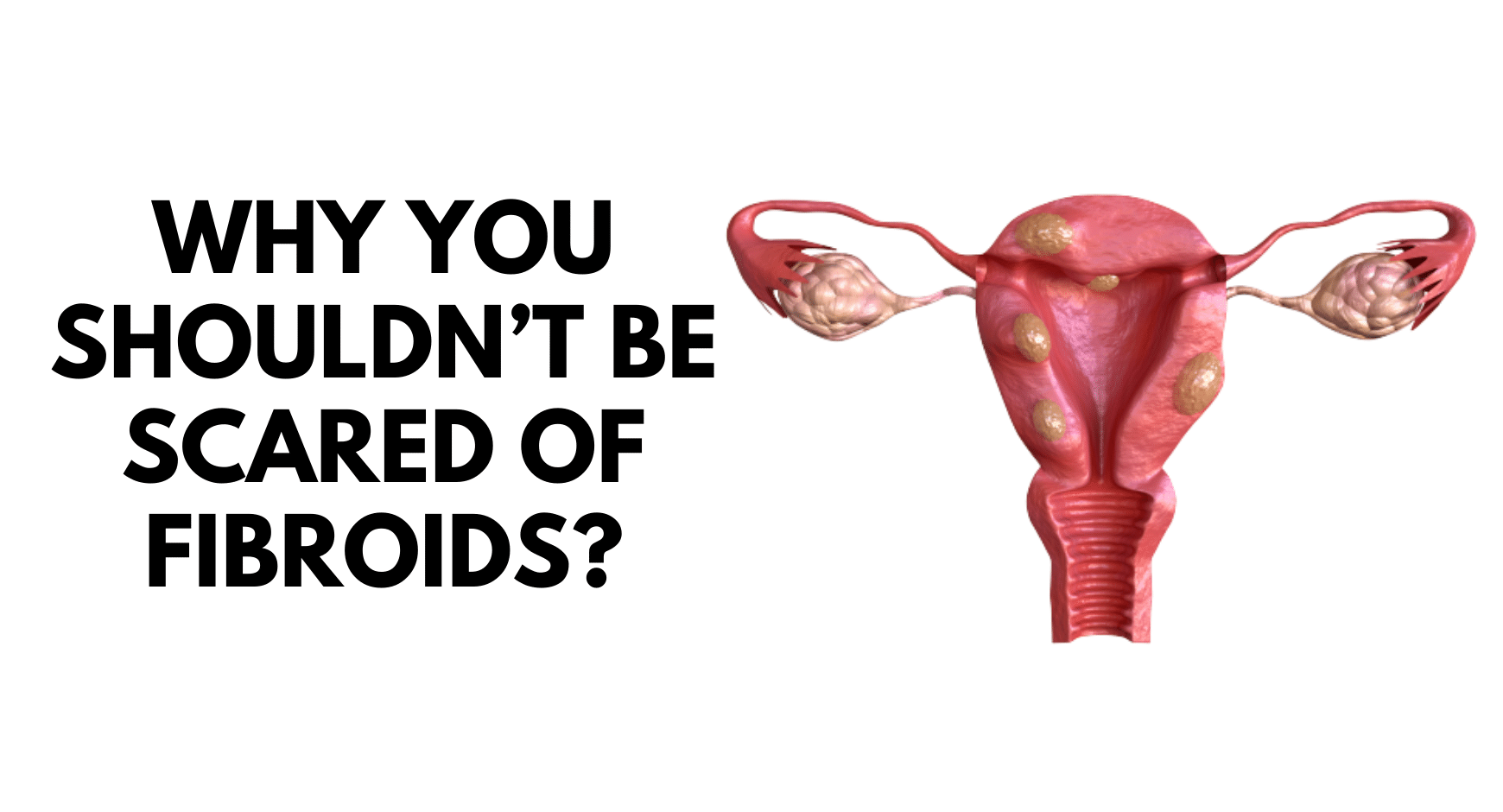 Why you shouldn’t be scared of Fibroids?